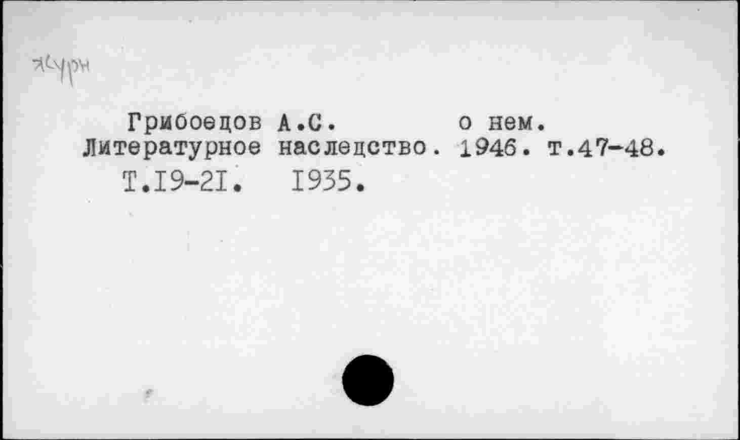 ﻿Грибоедов А.С.	о нем.
Литературное наследство. 1946. т.47-48.
Т.19-21.	1935.